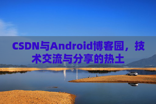 CSDN与Android博客园，技术交流与分享的热土