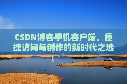 CSDN博客手机客户端，便捷访问与创作的新时代之选