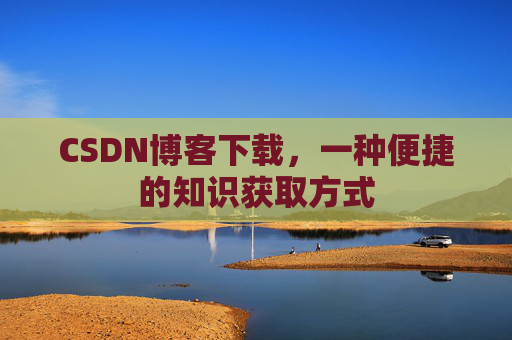 CSDN博客下载，一种便捷的知识获取方式